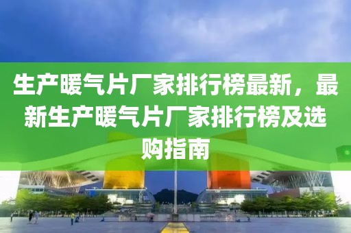 生產(chǎn)暖氣片廠家排行榜最新，最新生產(chǎn)暖氣片廠家排行榜及選購指南