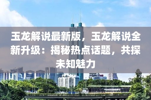 玉龍解說最新版，玉龍解說全新升級：揭秘?zé)狳c(diǎn)話題，共探未知魅力