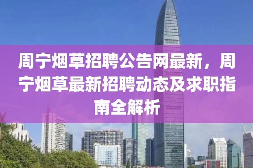 周寧煙草招聘公告網(wǎng)最新，周寧煙草最新招聘動(dòng)態(tài)及求職指南全解析