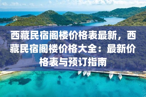 西藏民宿閣樓價(jià)格表最新，西藏民宿閣樓價(jià)格大全：最新價(jià)格表與預(yù)訂指南