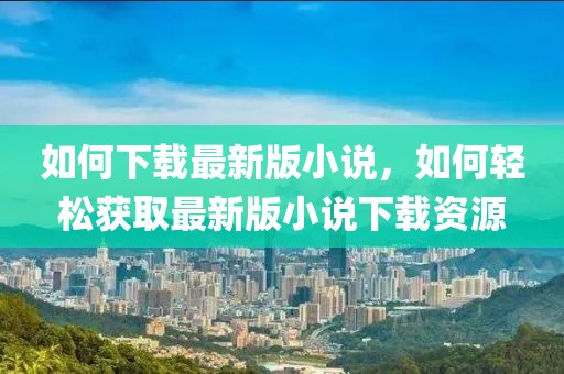 如何下載最新版小說，如何輕松獲取最新版小說下載資源