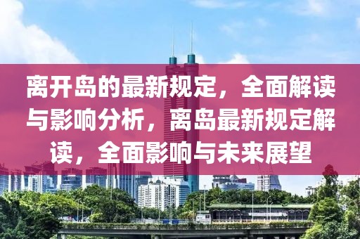 離開(kāi)島的最新規(guī)定，全面解讀與影響分析，離島最新規(guī)定解讀，全面影響與未來(lái)展望