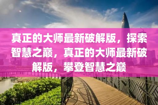 真正的大師最新破解版，探索智慧之巔，真正的大師最新破解版，攀登智慧之巔