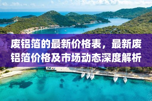 廢鋁箔的最新價格表，最新廢鋁箔價格及市場動態(tài)深度解析