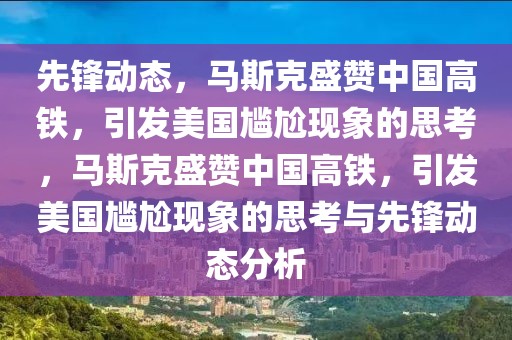 先鋒動(dòng)態(tài)，馬斯克盛贊中國高鐵，引發(fā)美國尷尬現(xiàn)象的思考，馬斯克盛贊中國高鐵，引發(fā)美國尷尬現(xiàn)象的思考與先鋒動(dòng)態(tài)分析