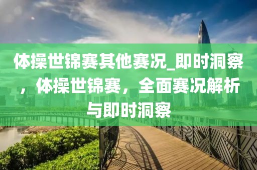 體操世錦賽其他賽況_即時(shí)洞察，體操世錦賽，全面賽況解析與即時(shí)洞察