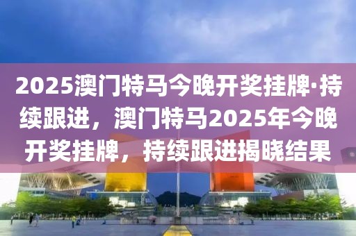 2025澳門特馬今晚開獎掛牌·持續(xù)跟進，澳門特馬2025年今晚開獎掛牌，持續(xù)跟進揭曉結果