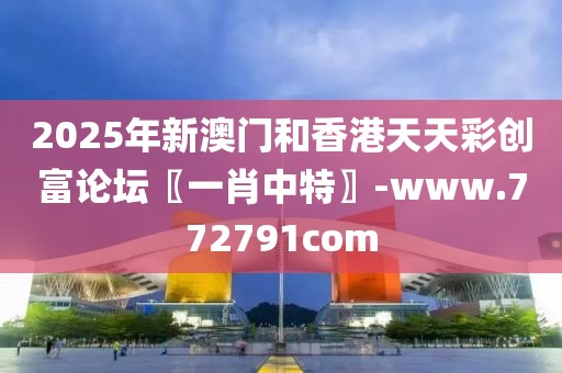 2025年新澳門(mén)和香港天天彩創(chuàng)富論壇〖一肖中特〗-www.772791com