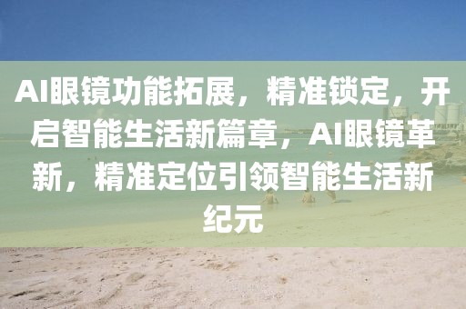 AI眼鏡功能拓展，精準(zhǔn)鎖定，開啟智能生活新篇章，AI眼鏡革新，精準(zhǔn)定位引領(lǐng)智能生活新紀(jì)元