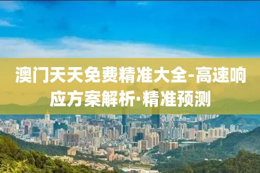 澳門天天免費(fèi)精準(zhǔn)大全-高速響應(yīng)方案解析·精準(zhǔn)預(yù)測