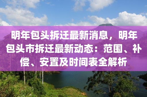 明年包頭拆遷最新消息，明年包頭市拆遷最新動態(tài)：范圍、補償、安置及時間表全解析
