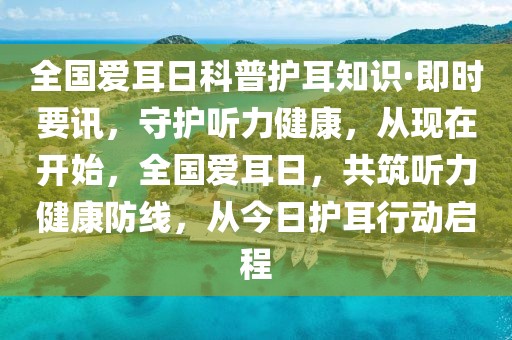 全國愛耳日科普護(hù)耳知識·即時要訊，守護(hù)聽力健康，從現(xiàn)在開始，全國愛耳日，共筑聽力健康防線，從今日護(hù)耳行動啟程