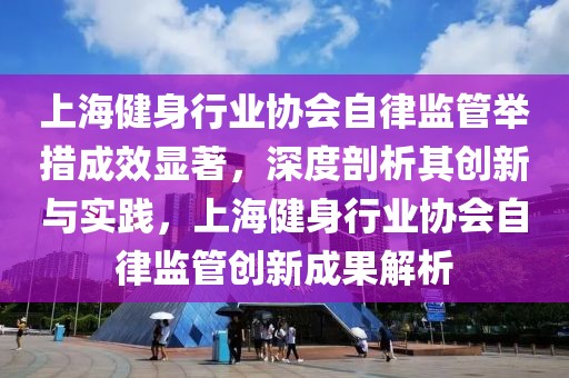 上海健身行業(yè)協(xié)會(huì)自律監(jiān)管舉措成效顯著，深度剖析其創(chuàng)新與實(shí)踐，上海健身行業(yè)協(xié)會(huì)自律監(jiān)管創(chuàng)新成果解析