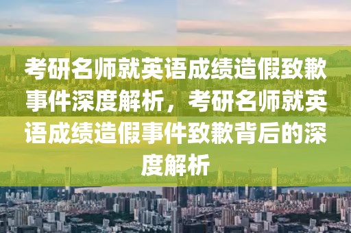 考研名師就英語成績造假致歉事件深度解析，考研名師就英語成績造假事件致歉背后的深度解析