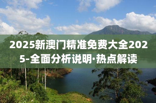 2025新澳門精準(zhǔn)免費大全2025-全面分析說明·熱點解讀