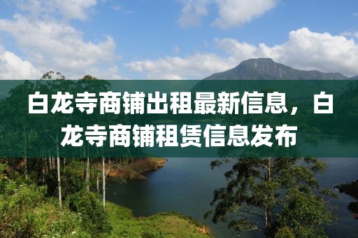 白龍寺商鋪出租最新信息，白龍寺商鋪?zhàn)赓U信息發(fā)布