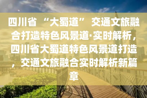 四川省 “大蜀道” 交通文旅融合打造特色風(fēng)景道·實時解析，四川省大蜀道特色風(fēng)景道打造，交通文旅融合實時解析新篇章