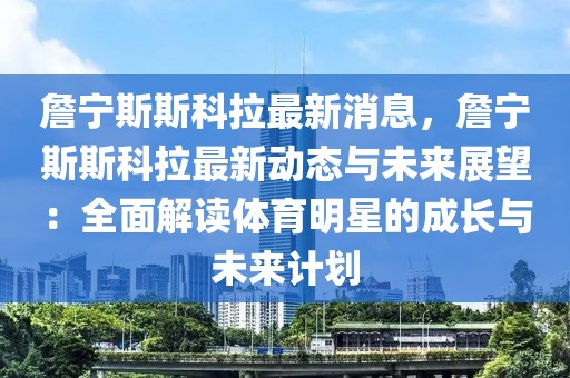 詹寧斯斯科拉最新消息，詹寧斯斯科拉最新動態(tài)與未來展望：全面解讀體育明星的成長與未來計劃