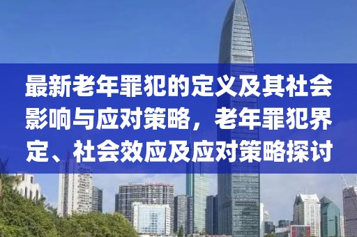 最新老年罪犯的定義及其社會(huì)影響與應(yīng)對(duì)策略，老年罪犯界定、社會(huì)效應(yīng)及應(yīng)對(duì)策略探討