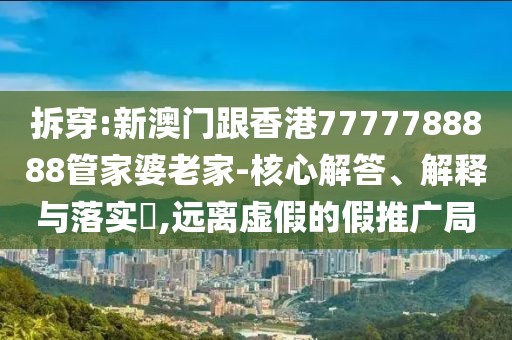 拆穿:新澳門跟香港7777788888管家婆老家-核心解答、解釋與落實(shí)?,遠(yuǎn)離虛假的假推廣局