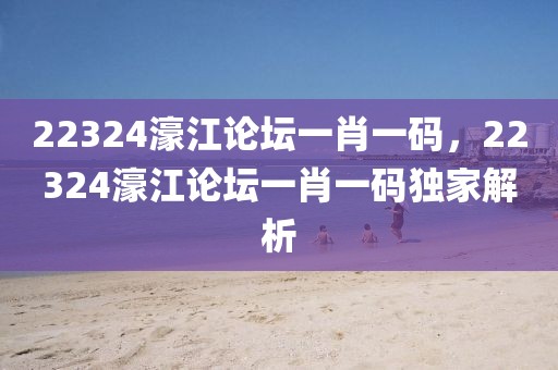 22324濠江論壇一肖一碼，22324濠江論壇一肖一碼獨(dú)家解析