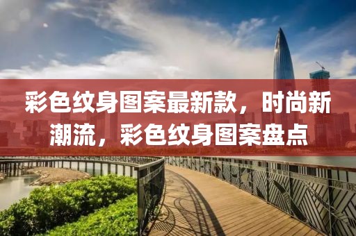 彩色紋身圖案最新款，時尚新潮流，彩色紋身圖案盤點(diǎn)