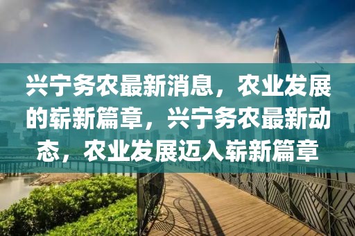 興寧務(wù)農(nóng)最新消息，農(nóng)業(yè)發(fā)展的嶄新篇章，興寧務(wù)農(nóng)最新動態(tài)，農(nóng)業(yè)發(fā)展邁入嶄新篇章
