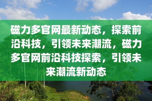 磁力多官網(wǎng)最新動態(tài)，探索前沿科技，引領(lǐng)未來潮流，磁力多官網(wǎng)前沿科技探索，引領(lǐng)未來潮流新動態(tài)