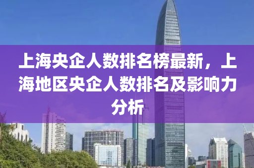 上海央企人數(shù)排名榜最新，上海地區(qū)央企人數(shù)排名及影響力分析