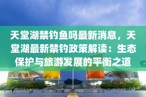 天堂湖禁釣魚嗎最新消息，天堂湖最新禁釣政策解讀：生態(tài)保護(hù)與旅游發(fā)展的平衡之道