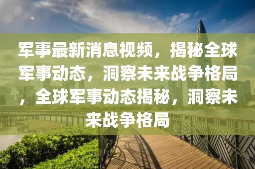 軍事最新消息視頻，揭秘全球軍事動態(tài)，洞察未來戰(zhàn)爭格局，全球軍事動態(tài)揭秘，洞察未來戰(zhàn)爭格局