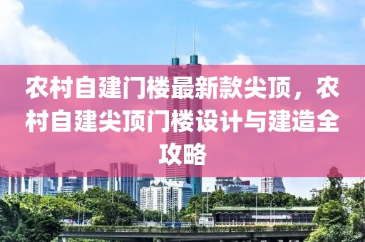 農(nóng)村自建門樓最新款尖頂，農(nóng)村自建尖頂門樓設(shè)計(jì)與建造全攻略