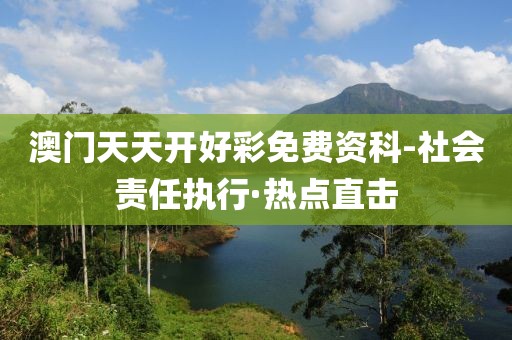 澳門天天開好彩免費資科-社會責(zé)任執(zhí)行·熱點直擊