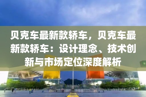貝克車(chē)最新款轎車(chē)，貝克車(chē)最新款轎車(chē)：設(shè)計(jì)理念、技術(shù)創(chuàng)新與市場(chǎng)定位深度解析