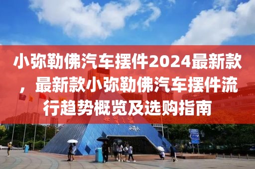 小彌勒佛汽車擺件2024最新款，最新款小彌勒佛汽車擺件流行趨勢概覽及選購指南