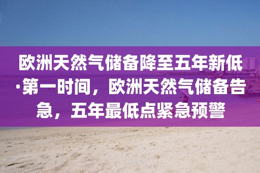 歐洲天然氣儲備降至五年新低·第一時間，歐洲天然氣儲備告急，五年最低點緊急預警