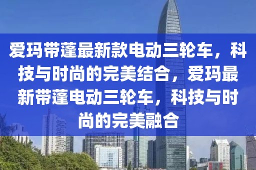 愛瑪帶蓬最新款電動三輪車，科技與時尚的完美結合，愛瑪最新帶蓬電動三輪車，科技與時尚的完美融合