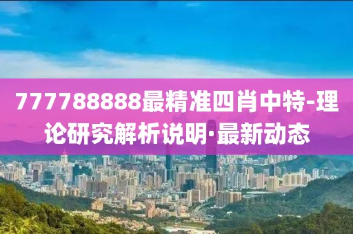 777788888最精準四肖中特-理論研究解析說明·最新動態(tài)
