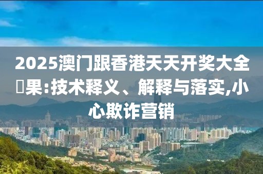 2025澳門跟香港天天開獎(jiǎng)大全結(jié)果:技術(shù)釋義、解釋與落實(shí),小心欺詐營(yíng)銷