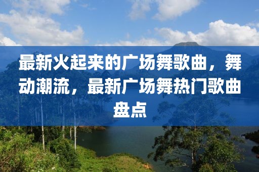 最新火起來的廣場(chǎng)舞歌曲，舞動(dòng)潮流，最新廣場(chǎng)舞熱門歌曲盤點(diǎn)