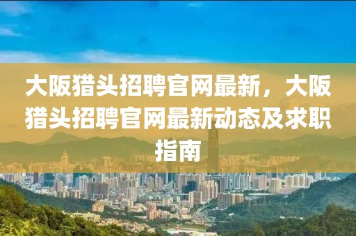 大阪獵頭招聘官網(wǎng)最新，大阪獵頭招聘官網(wǎng)最新動(dòng)態(tài)及求職指南
