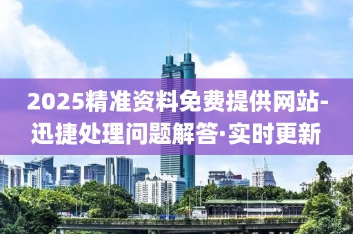 2025精準(zhǔn)資料免費(fèi)提供網(wǎng)站-迅捷處理問題解答·實(shí)時(shí)更新