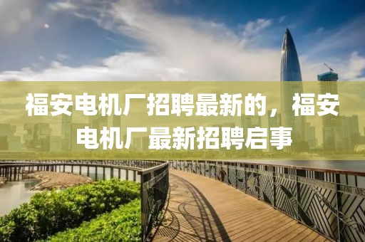 福安電機廠招聘最新的，福安電機廠最新招聘啟事