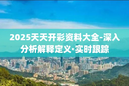2025天天開彩資料大全-深入分析解釋定義·實時跟蹤