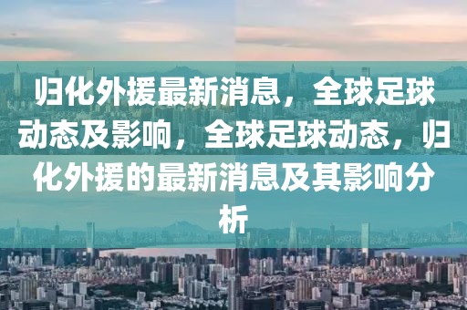 歸化外援最新消息，全球足球動態(tài)及影響，全球足球動態(tài)，歸化外援的最新消息及其影響分析