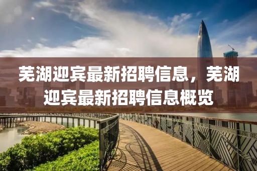 蕪湖迎賓最新招聘信息，蕪湖迎賓最新招聘信息概覽