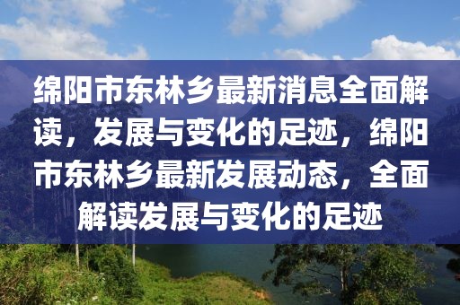 綿陽市東林鄉(xiāng)最新消息全面解讀，發(fā)展與變化的足跡，綿陽市東林鄉(xiāng)最新發(fā)展動態(tài)，全面解讀發(fā)展與變化的足跡