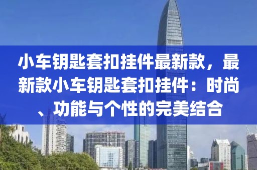 小車鑰匙套扣掛件最新款，最新款小車鑰匙套扣掛件：時(shí)尚、功能與個(gè)性的完美結(jié)合