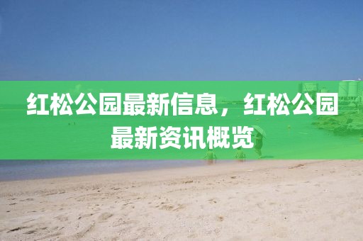 紅松公園最新信息，紅松公園最新資訊概覽