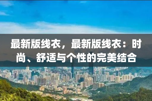 最新版線(xiàn)衣，最新版線(xiàn)衣：時(shí)尚、舒適與個(gè)性的完美結(jié)合
